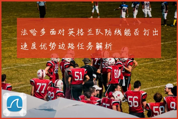 法哈多面对英格兰队防线能否打出速度优势边路任务解析
