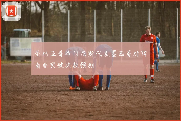 圣地亚哥希门尼斯代表墨西哥对阵南非突破次数预测