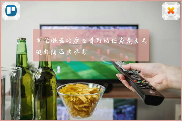 罗伯逊面对摩洛哥盯防任务是否关键盯防压力参考