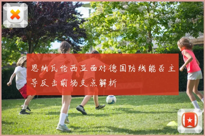 恩纳瓦伦西亚面对德国防线能否主导反击前场支点解析