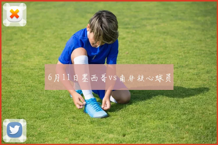 6月11日墨西哥vs南非核心球员