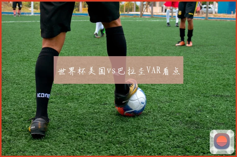 世界杯美国vs巴拉圭VAR看点