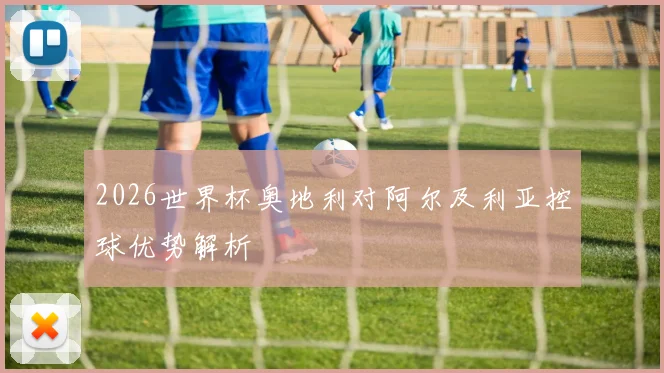 2026世界杯奥地利对阿尔及利亚控球优势解析