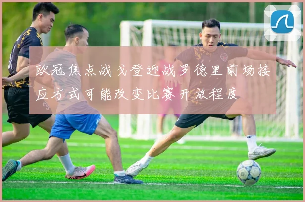 欧冠焦点战戈登迎战罗德里前场接应方式可能改变比赛开放程度