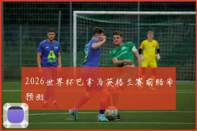 2026世界杯巴拿马英格兰赛前赔率预测