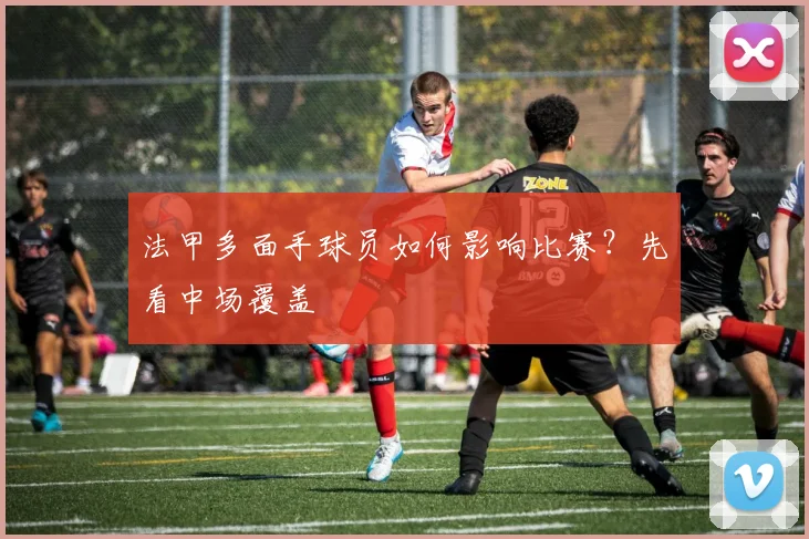 法甲多面手球员如何影响比赛？先看中场覆盖