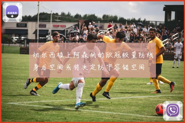 切尔西碰上阿森纳的欧冠较量防线身后空间或将决定防守容错空间