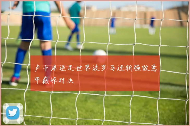 卢卡库逆足世界波罗马连斩强敌意甲巅峰对决