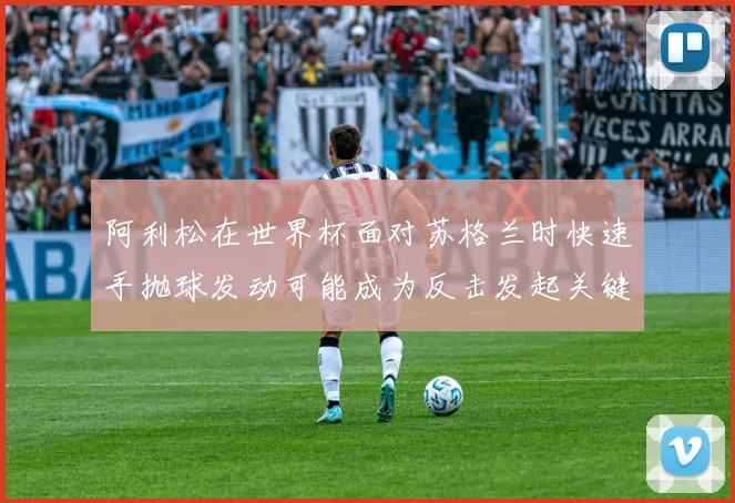 阿利松在世界杯面对苏格兰时快速手抛球发动可能成为反击发起关键