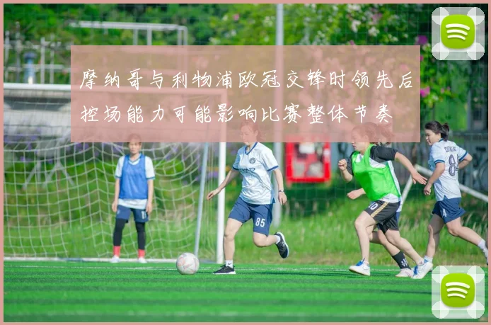 摩纳哥与利物浦欧冠交锋时领先后控场能力可能影响比赛整体节奏