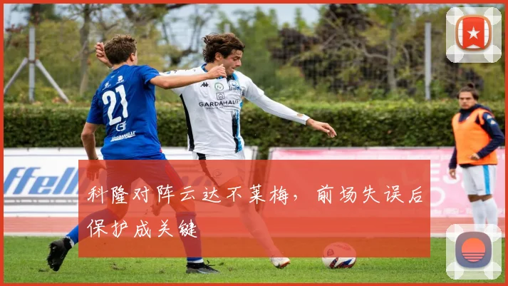 科隆对阵云达不莱梅，前场失误后保护成关键
