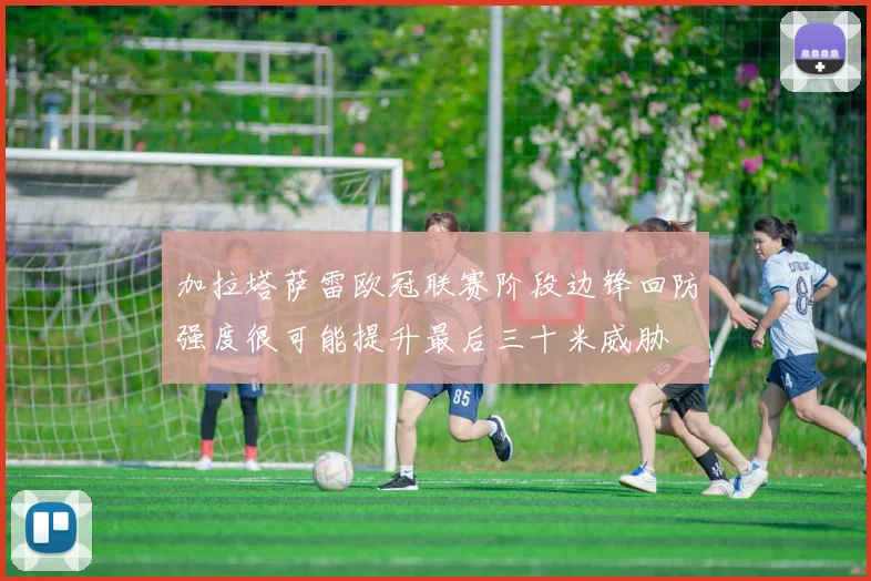 加拉塔萨雷欧冠联赛阶段边锋回防强度很可能提升最后三十米威胁