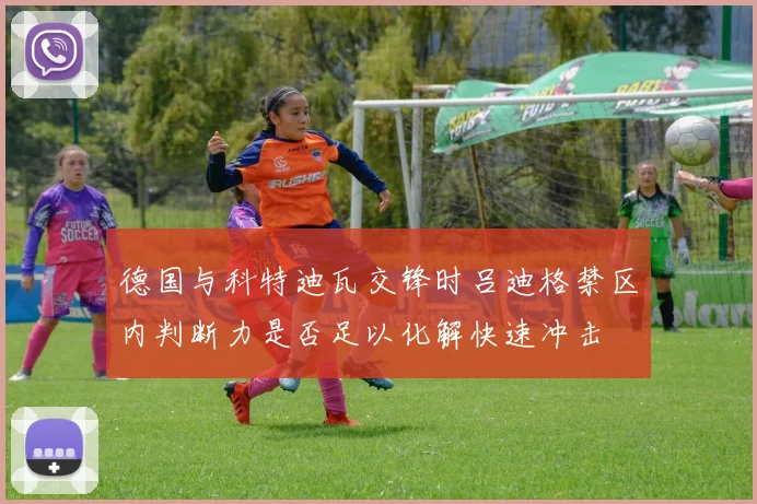 德国与科特迪瓦交锋时吕迪格禁区内判断力是否足以化解快速冲击