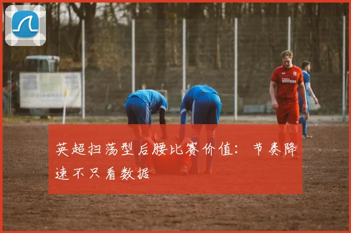 英超扫荡型后腰比赛价值：节奏降速不只看数据