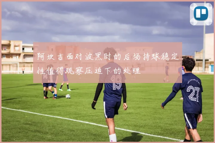 阿坎吉面对波黑时的后场持球稳定性值得观察压迫下的处理
