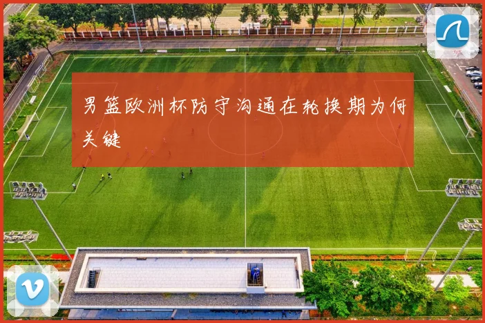 男篮欧洲杯防守沟通在轮换期为何关键