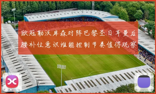 欧冠勒沃库森对阵巴黎圣日耳曼后腰补位意识谁能控制节奏值得观察