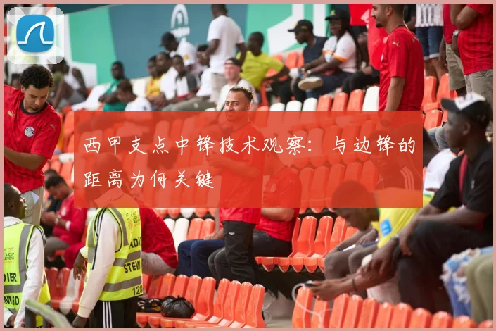 西甲支点中锋技术观察：与边锋的距离为何关键