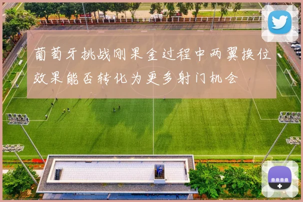 葡萄牙挑战刚果金过程中两翼换位效果能否转化为更多射门机会