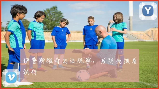 伊普斯维奇打法观察，后防轮换看执行
