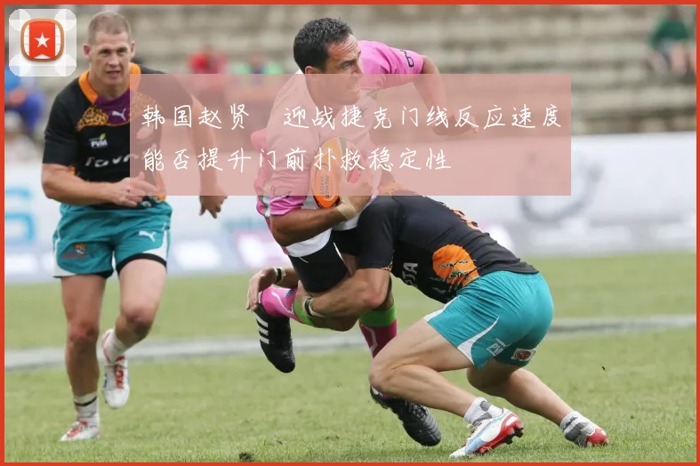 韩国赵贤祐迎战捷克门线反应速度能否提升门前扑救稳定性