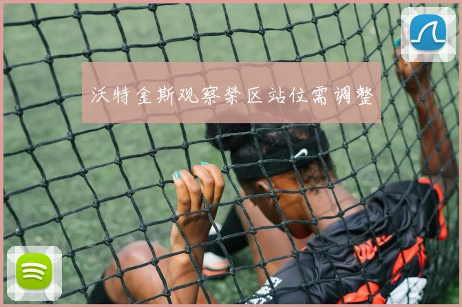沃特金斯观察禁区站位需调整