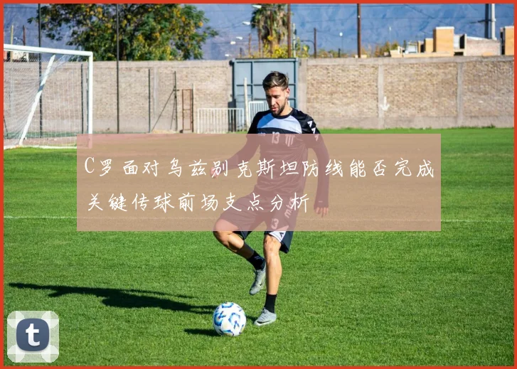 C罗面对乌兹别克斯坦防线能否完成关键传球前场支点分析