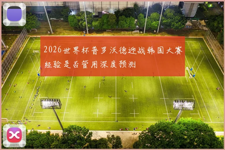2026世界杯普罗沃德迎战韩国大赛经验是否管用深度预测