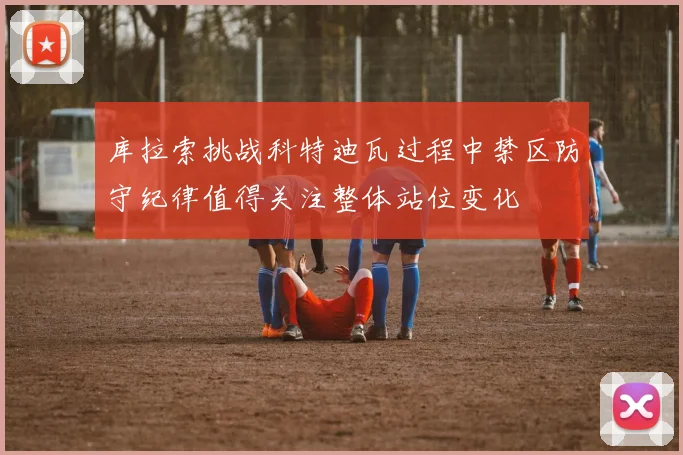 库拉索挑战科特迪瓦过程中禁区防守纪律值得关注整体站位变化