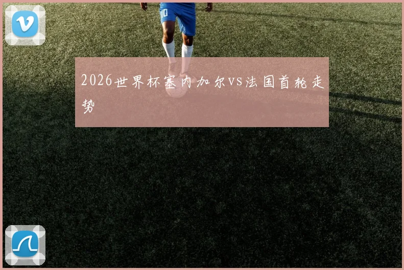 2026世界杯塞内加尔vs法国首轮走势