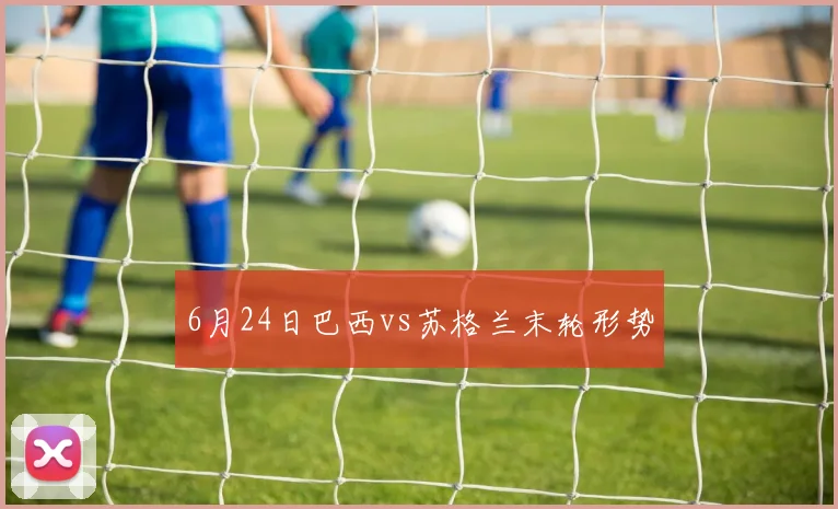 6月24日巴西vs苏格兰末轮形势