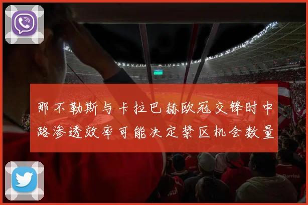那不勒斯与卡拉巴赫欧冠交锋时中路渗透效率可能决定禁区机会数量