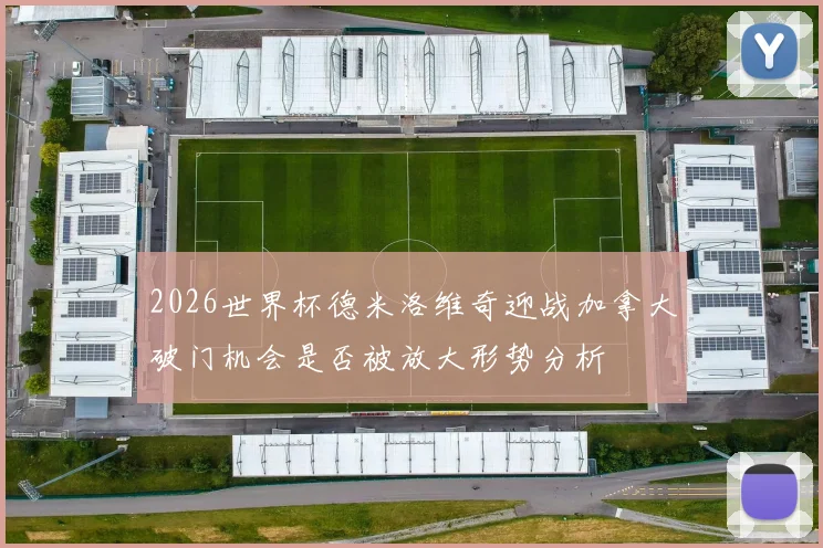 2026世界杯德米洛维奇迎战加拿大破门机会是否被放大形势分析