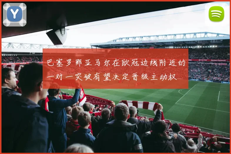 巴塞罗那亚马尔在欧冠边线附近的一对一突破有望决定晋级主动权