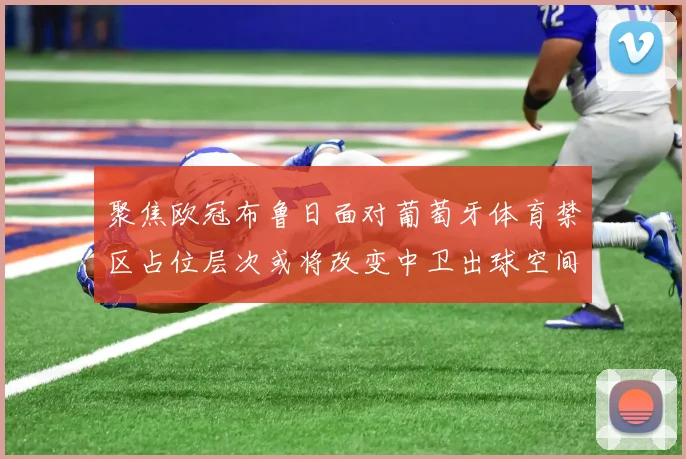 聚焦欧冠布鲁日面对葡萄牙体育禁区占位层次或将改变中卫出球空间