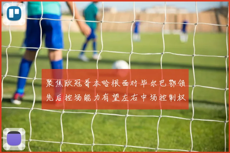 聚焦欧冠哥本哈根面对毕尔巴鄂领先后控场能力有望左右中场控制权