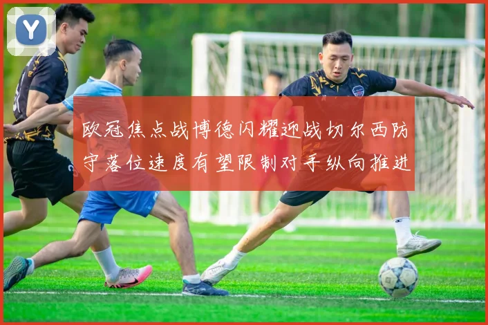 欧冠焦点战博德闪耀迎战切尔西防守落位速度有望限制对手纵向推进