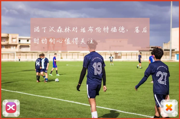 诺丁汉森林对话布伦特福德，落后时的耐心值得关注