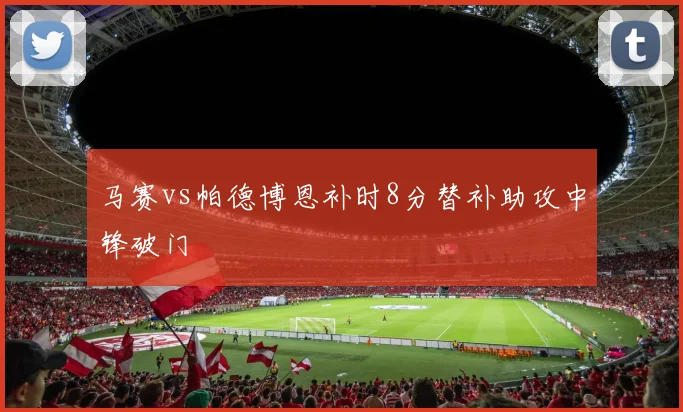 马赛vs帕德博恩补时8分替补助攻中锋破门