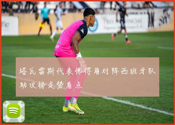 塔瓦雷斯代表佛得角对阵西班牙队助攻榜走势看点