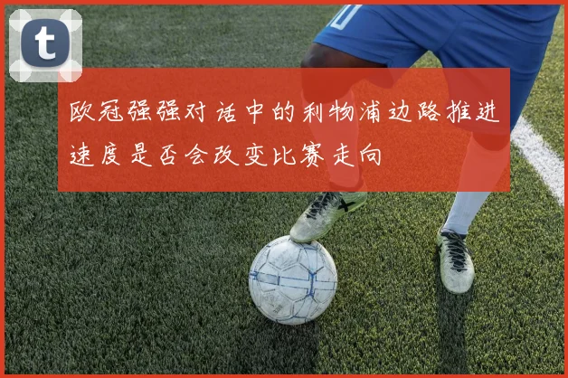 欧冠强强对话中的利物浦边路推进速度是否会改变比赛走向