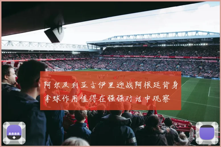 阿尔及利亚古伊里迎战阿根廷背身拿球作用值得在强强对话中观察