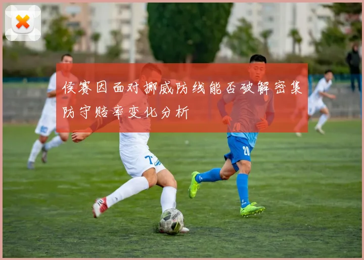 侯赛因面对挪威防线能否破解密集防守赔率变化分析