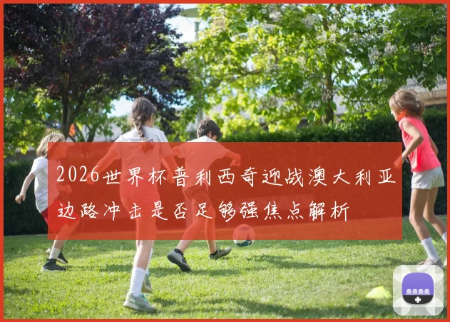 2026世界杯普利西奇迎战澳大利亚边路冲击是否足够强焦点解析