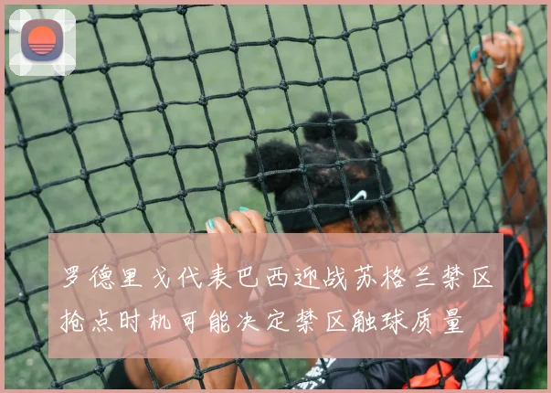 罗德里戈代表巴西迎战苏格兰禁区抢点时机可能决定禁区触球质量