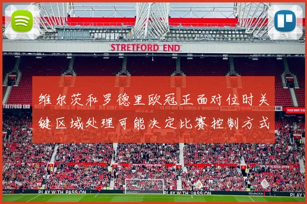 维尔茨和罗德里欧冠正面对位时关键区域处理可能决定比赛控制方式