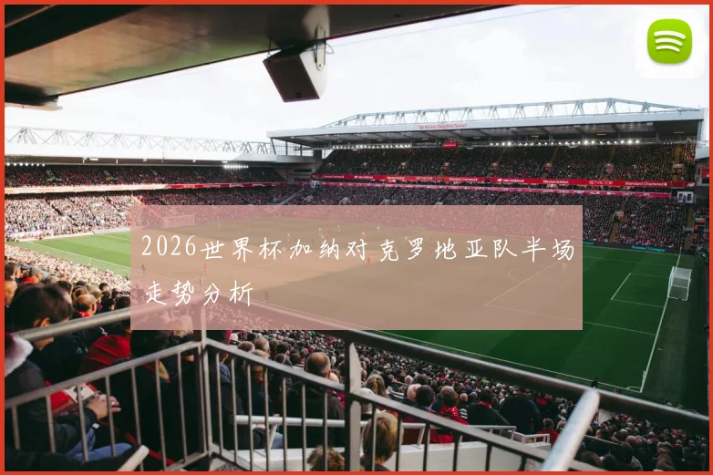 2026世界杯加纳对克罗地亚队半场走势分析