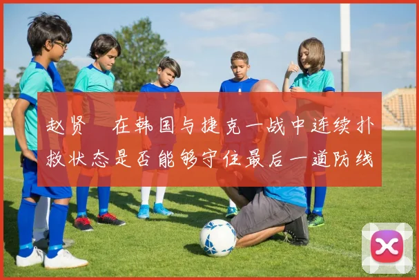 赵贤祐在韩国与捷克一战中连续扑救状态是否能够守住最后一道防线