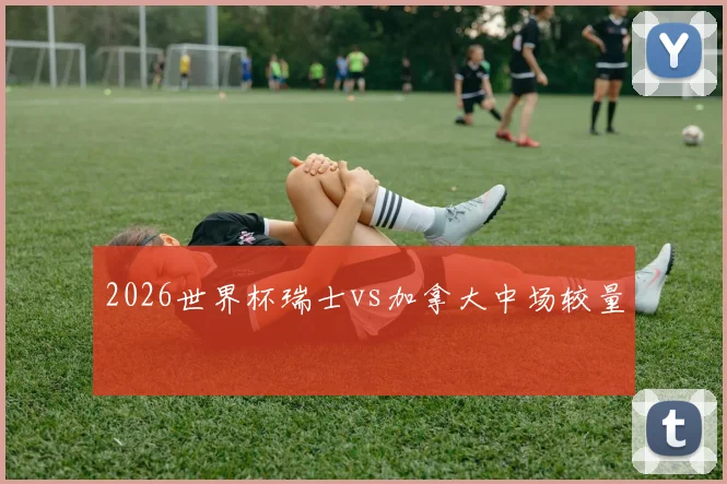 2026世界杯瑞士vs加拿大中场较量
