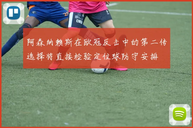 阿森纳赖斯在欧冠反击中的第二传选择将直接检验定位球防守安排
